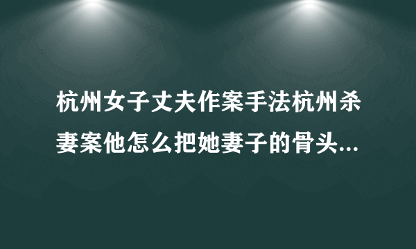 杭州女子丈夫作案手法杭州杀妻案他怎么把她妻子的骨头拿到外面的？