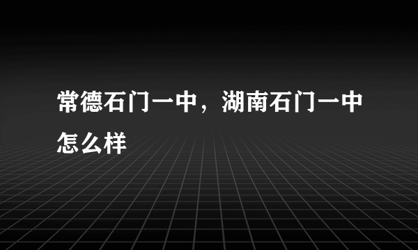 常德石门一中，湖南石门一中怎么样