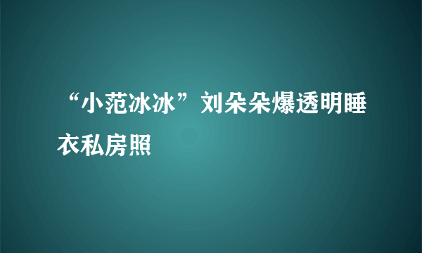 “小范冰冰”刘朵朵爆透明睡衣私房照