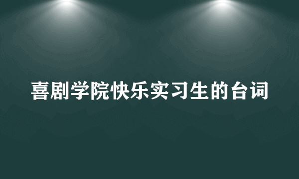 喜剧学院快乐实习生的台词