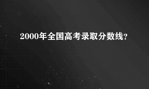 2000年全国高考录取分数线？