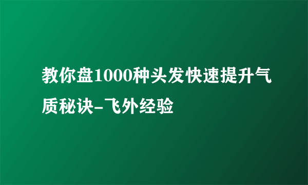 教你盘1000种头发快速提升气质秘诀-飞外经验