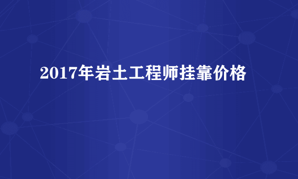 2017年岩土工程师挂靠价格