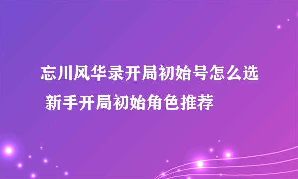 忘川风华录开局初始号怎么选 新手开局初始角色推荐