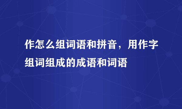 作怎么组词语和拼音，用作字组词组成的成语和词语