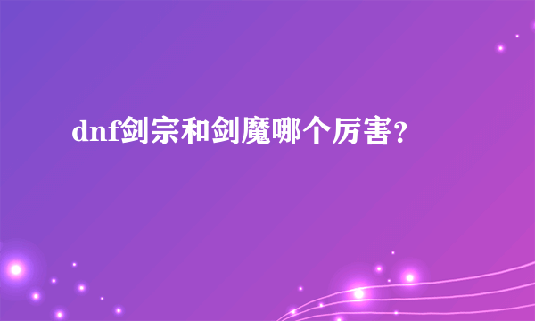 dnf剑宗和剑魔哪个厉害？