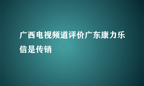 广西电视频道评价广东康力乐信是传销