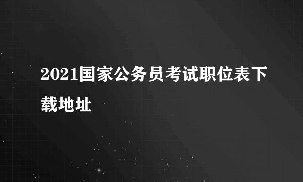 2021国家公务员考试职位表下载地址