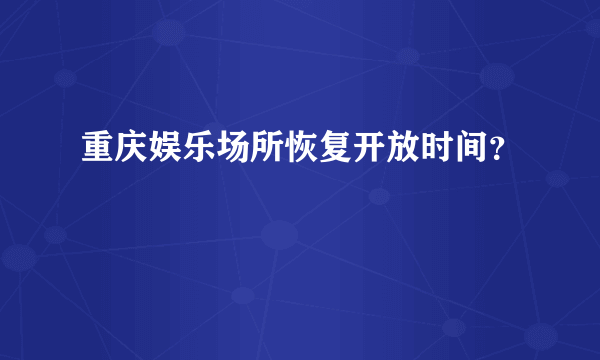 重庆娱乐场所恢复开放时间？