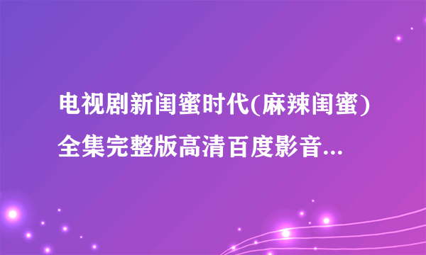 电视剧新闺蜜时代(麻辣闺蜜)全集完整版高清百度影音BD观看？