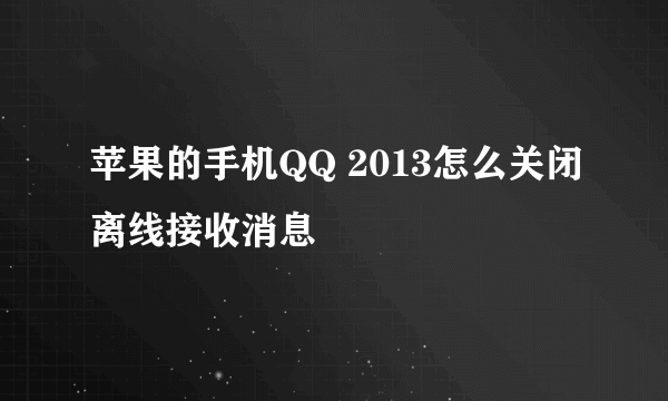 苹果的手机QQ 2013怎么关闭离线接收消息