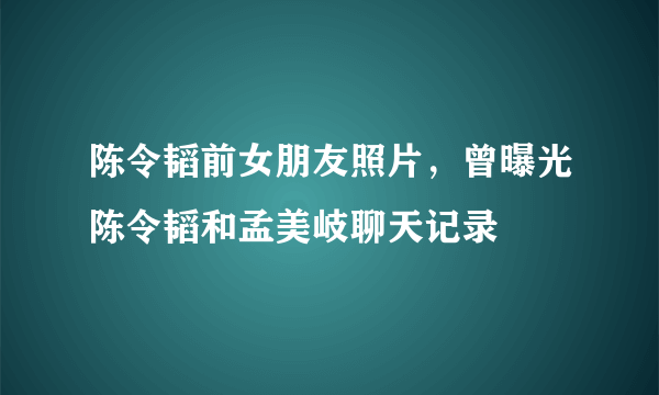 陈令韬前女朋友照片，曾曝光陈令韬和孟美岐聊天记录