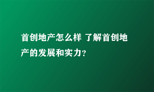 首创地产怎么样 了解首创地产的发展和实力？