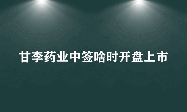 甘李药业中签啥时开盘上市