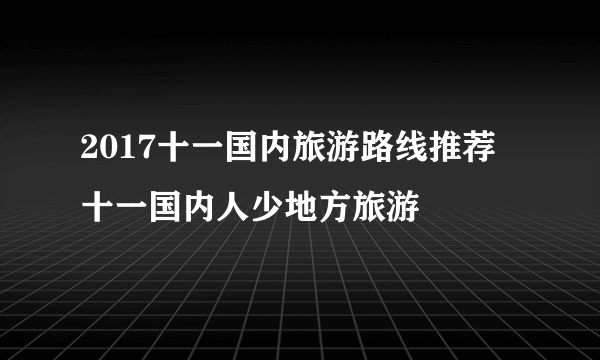 2017十一国内旅游路线推荐 十一国内人少地方旅游