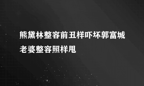 熊黛林整容前丑样吓坏郭富城老婆整容照样甩