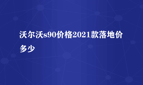 沃尔沃s90价格2021款落地价多少