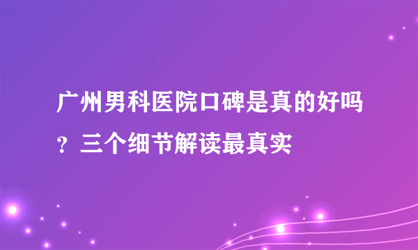 广州男科医院口碑是真的好吗？三个细节解读最真实