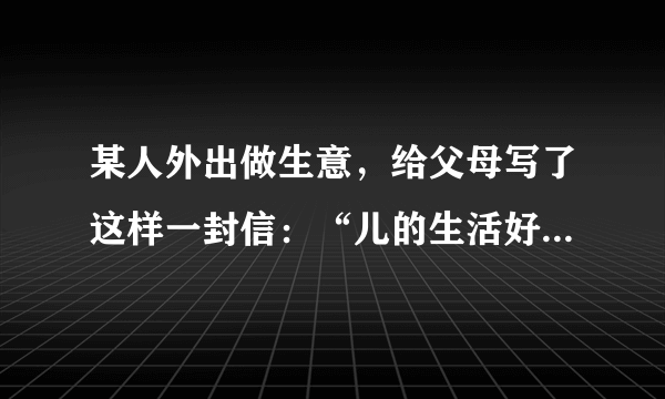 某人外出做生意，给父母写了这样一封信：“儿的生活好痛苦也没有粮食多病少挣了很多钱”。父母接到信后，用了不同的停顿，结果一个笑一个哭。（用“／”画出停顿处）    读后笑了，是这么停顿的：儿的生活好痛苦也没有粮食多病少挣了很多钱。    读后哭了，是这么停顿的：儿的生活好痛苦也没有粮食多病少挣了很多钱。