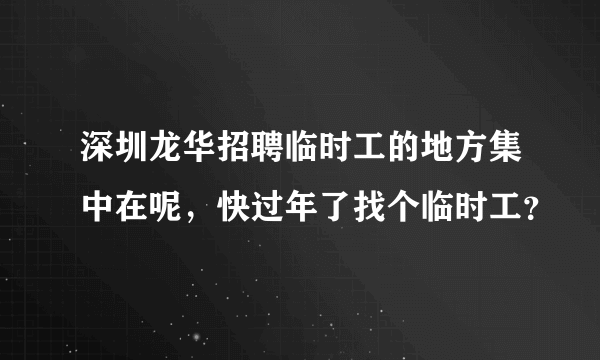 深圳龙华招聘临时工的地方集中在呢，快过年了找个临时工？