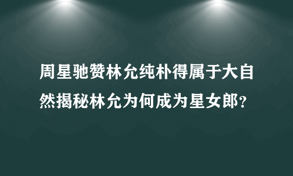 周星驰赞林允纯朴得属于大自然揭秘林允为何成为星女郎？