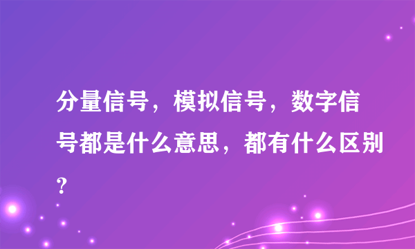 分量信号，模拟信号，数字信号都是什么意思，都有什么区别？