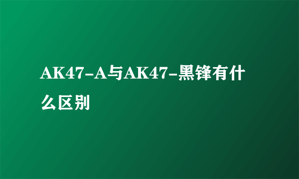 AK47-A与AK47-黑锋有什么区别