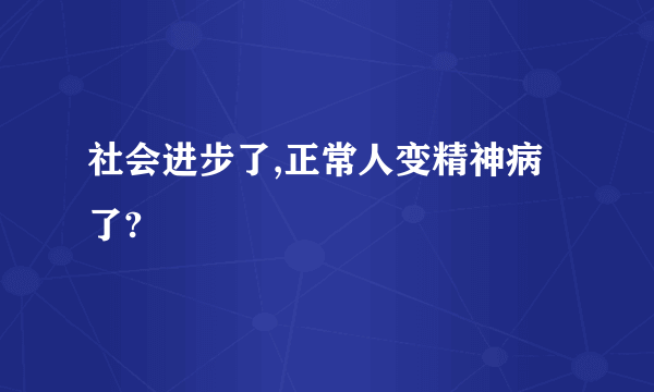 社会进步了,正常人变精神病了?