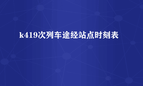 k419次列车途经站点时刻表