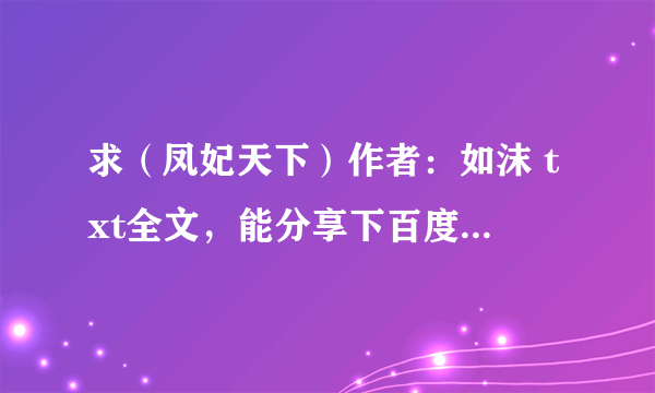 求（凤妃天下）作者：如沫 txt全文，能分享下百度云盘资源吗？谢谢！！！不要压缩包的啊。