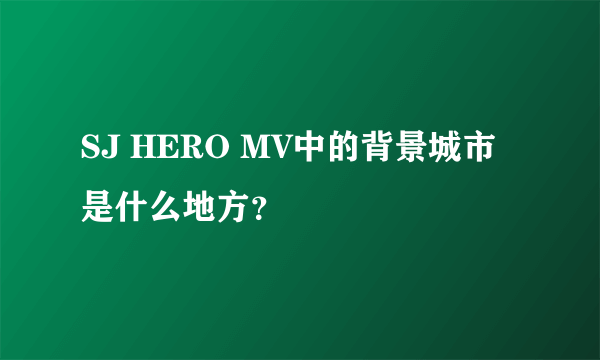 SJ HERO MV中的背景城市是什么地方？