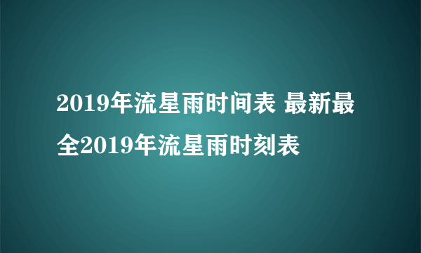 2019年流星雨时间表 最新最全2019年流星雨时刻表