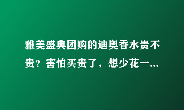 雅美盛典团购的迪奥香水贵不贵？害怕买贵了，想少花一点钱。。。。