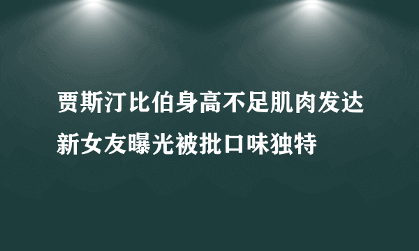 贾斯汀比伯身高不足肌肉发达新女友曝光被批口味独特