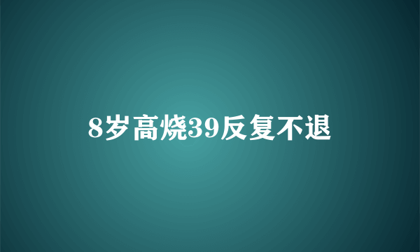 8岁高烧39反复不退