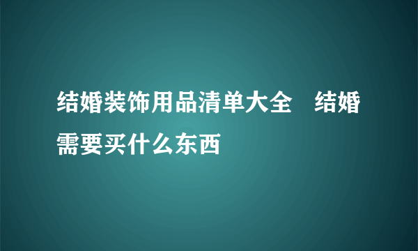 结婚装饰用品清单大全   结婚需要买什么东西