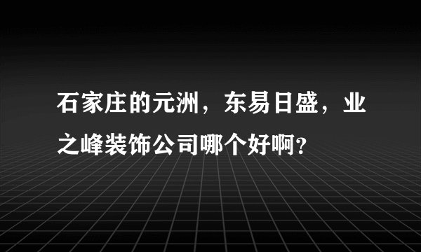 石家庄的元洲，东易日盛，业之峰装饰公司哪个好啊？