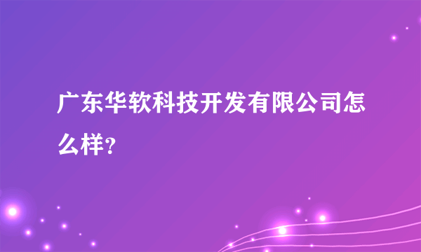 广东华软科技开发有限公司怎么样？