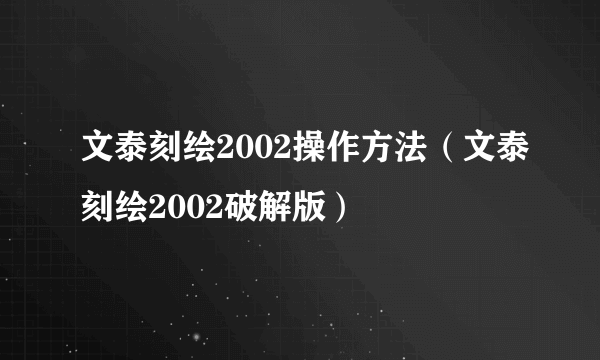 文泰刻绘2002操作方法（文泰刻绘2002破解版）