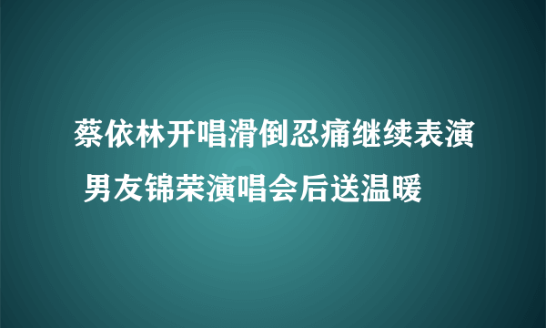 蔡依林开唱滑倒忍痛继续表演 男友锦荣演唱会后送温暖