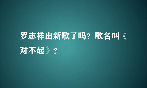 罗志祥出新歌了吗？歌名叫《对不起》？