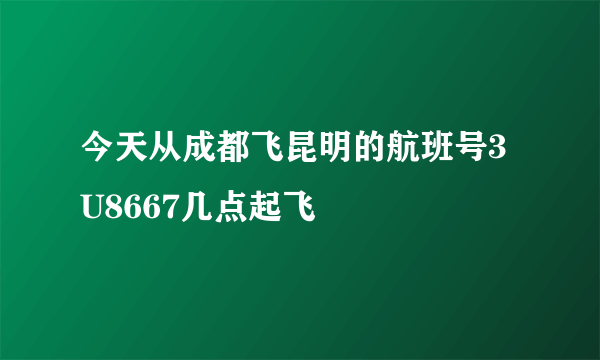 今天从成都飞昆明的航班号3U8667几点起飞