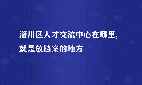 淄川区人才交流中心在哪里,就是放档案的地方