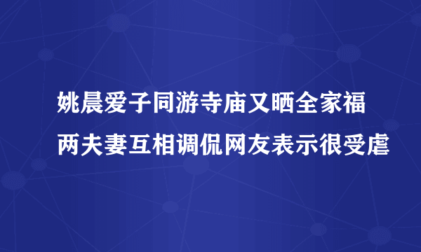 姚晨爱子同游寺庙又晒全家福两夫妻互相调侃网友表示很受虐