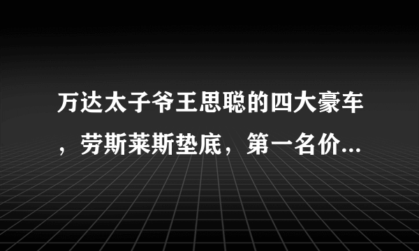 万达太子爷王思聪的四大豪车，劳斯莱斯垫底，第一名价值上千万！