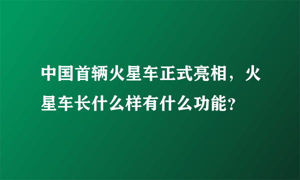 中国首辆火星车正式亮相，火星车长什么样有什么功能？