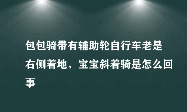 包包骑带有辅助轮自行车老是右侧着地，宝宝斜着骑是怎么回事