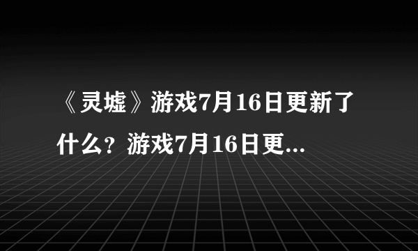 《灵墟》游戏7月16日更新了什么？游戏7月16日更新内容一览