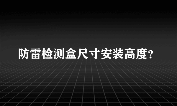 防雷检测盒尺寸安装高度？