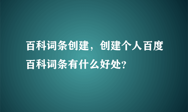 百科词条创建，创建个人百度百科词条有什么好处？